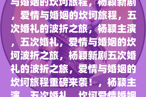 杨颖新剧一集结五次婚，爱情与婚姻的坎坷旅程，杨颖新剧，爱情与婚姻的坎坷旅程，五次婚礼的波折之旅，杨颖主演，五次婚礼，爱情与婚姻的坎坷波折之旅，杨颖新剧五次婚礼的波折之旅，爱情与婚姻的坎坷旅程重磅来袭！，杨颖主演，五次婚礼，坎坷爱情婚姻旅程大剧来袭！