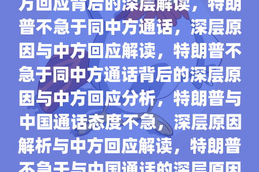 特朗普称不急于同中方通话 中方回应背后的深层解读，特朗普不急于同中方通话，深层原因与中方回应解读，特朗普不急于同中方通话背后的深层原因与中方回应分析，特朗普与中国通话态度不急，深层原因解析与中方回应解读，特朗普不急于与中国通话的深层原因及中方回应分析