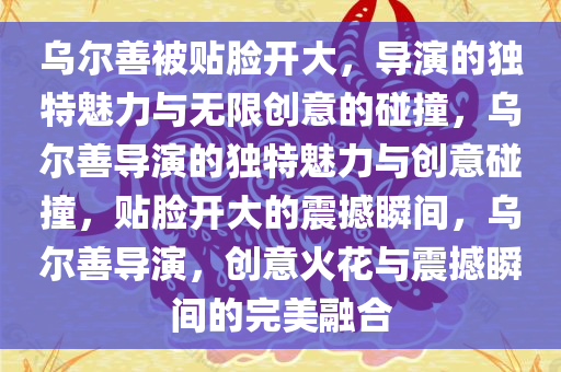 乌尔善被贴脸开大，导演的独特魅力与无限创意的碰撞，乌尔善导演的独特魅力与创意碰撞，贴脸开大的震撼瞬间，乌尔善导演，创意火花与震撼瞬间的完美融合