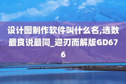 设计图制作软件叫什么名,选数最良说最同_迎刃而解版GD676