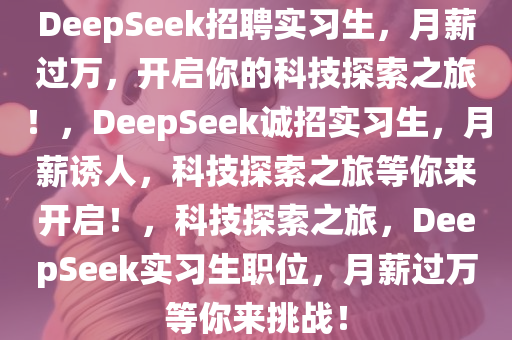 DeepSeek招聘实习生，月薪过万，开启你的科技探索之旅！，DeepSeek诚招实习生，月薪诱人，科技探索之旅等你来开启！，科技探索之旅，DeepSeek实习生职位，月薪过万等你来挑战！