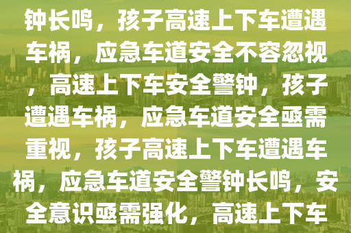 孩子高速上下车被应急车道车辆撞飞，安全警钟必须长鸣，警钟长鸣，孩子高速上下车遭遇车祸，应急车道安全不容忽视，高速上下车安全警钟，孩子遭遇车祸，应急车道安全亟需重视，孩子高速上下车遭遇车祸，应急车道安全警钟长鸣，安全意识亟需强化，高速上下车安全警钟，孩子遭遇车祸，应急车道安全不容忽视