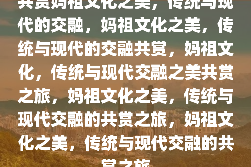 共赏妈祖文化之美，传统与现代的交融，妈祖文化之美，传统与现代的交融共赏，妈祖文化，传统与现代交融之美共赏之旅，妈祖文化之美，传统与现代交融的共赏之旅，妈祖文化之美，传统与现代交融的共赏之旅