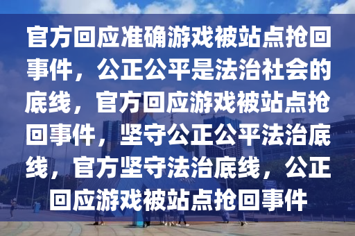 官方回应准确游戏被站点抢回事件，公正公平是法治社会的底线，官方回应游戏被站点抢回事件，坚守公正公平法治底线，官方坚守法治底线，公正回应游戏被站点抢回事件