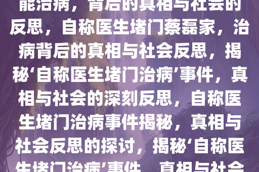 有人自称医生堵蔡磊家门口称能治病，背后的真相与社会的反思，自称医生堵门蔡磊家，治病背后的真相与社会反思，揭秘‘自称医生堵门治病’事件，真相与社会的深刻反思，自称医生堵门治病事件揭秘，真相与社会反思的探讨，揭秘‘自称医生堵门治病’事件，真相与社会的深刻反思