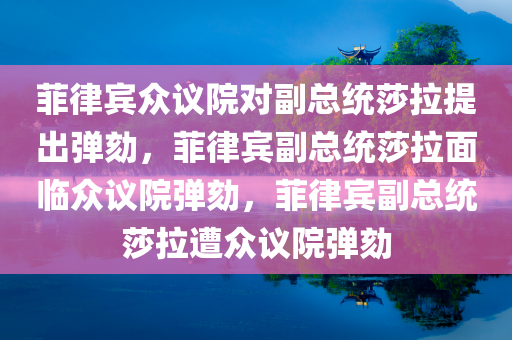 菲律宾众议院对副总统莎拉提出弹劾，菲律宾副总统莎拉面临众议院弹劾，菲律宾副总统莎拉遭众议院弹劾