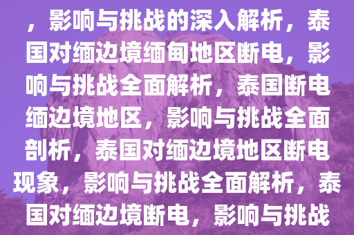 泰国对泰缅边境缅甸地区断电，影响与挑战的深入解析，泰国对缅边境缅甸地区断电，影响与挑战全面解析，泰国断电缅边境地区，影响与挑战全面剖析，泰国对缅边境地区断电现象，影响与挑战全面解析，泰国对缅边境断电，影响与挑战的全面剖析