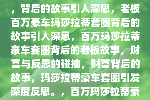 老板拿百万玛莎拉蒂豪车套圈，背后的故事引人深思，老板百万豪车玛莎拉蒂套圈背后的故事引人深思，百万玛莎拉蒂豪车套圈背后的老板故事，财富与反思的碰撞，财富背后的故事，玛莎拉蒂豪车套圈引发深度反思。，百万玛莎拉蒂豪车套圈，财富背后的深思故事