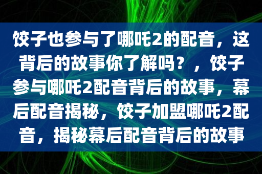 饺子也参与了哪吒2的配音，这背后的故事你了解吗？，饺子参与哪吒2配音背后的故事，幕后配音揭秘，饺子加盟哪吒2配音，揭秘幕后配音背后的故事