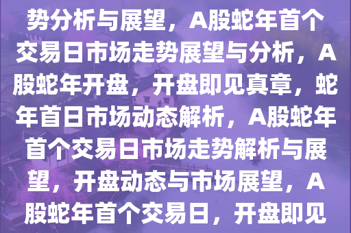 A股蛇年首个交易日，市场走势分析与展望，A股蛇年首个交易日市场走势展望与分析，A股蛇年开盘，开盘即见真章，蛇年首日市场动态解析，A股蛇年首个交易日市场走势解析与展望，开盘动态与市场展望，A股蛇年首个交易日，开盘即见真章，市场动态解析与展望