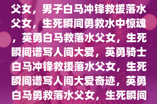 男子骑白马冲入江中救下落水父女，男子白马冲锋救援落水父女，生死瞬间勇救水中惊魂，英勇白马救落水父女，生死瞬间谱写人间大爱，英勇骑士白马冲锋救援落水父女，生死瞬间谱写人间大爱奇迹，英勇白马勇救落水父女，生死瞬间谱写人间大爱奇迹