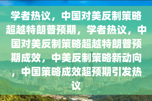 学者热议，中国对美反制策略超越特朗普预期，学者热议，中国对美反制策略超越特朗普预期成效，中美反制策略新动向，中国策略成效超预期引发热议