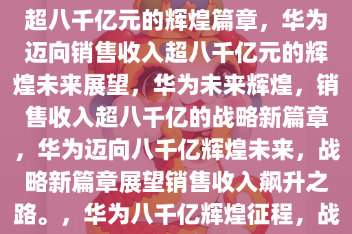 华为未来展望，迈向销售收入超八千亿元的辉煌篇章，华为迈向销售收入超八千亿元的辉煌未来展望，华为未来辉煌，销售收入超八千亿的战略新篇章，华为迈向八千亿辉煌未来，战略新篇章展望销售收入飙升之路。，华为八千亿辉煌征程，战略新篇章展望