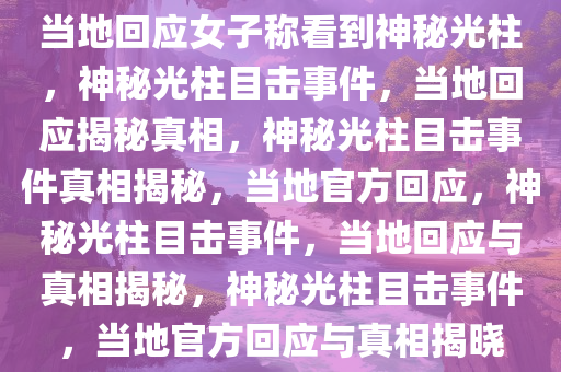 当地回应女子称看到神秘光柱，神秘光柱目击事件，当地回应揭秘真相，神秘光柱目击事件真相揭秘，当地官方回应