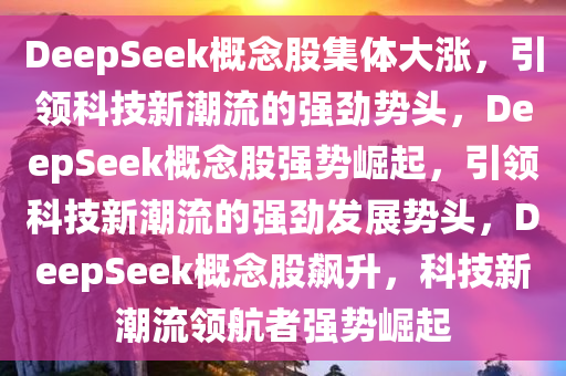 DeepSeek概念股集体大涨，引领科技新潮流的强劲势头，DeepSeek概念股强势崛起，引领科技新潮流的强劲发展势头，DeepSeek概念股飙升，科技新潮流领航者强势崛起