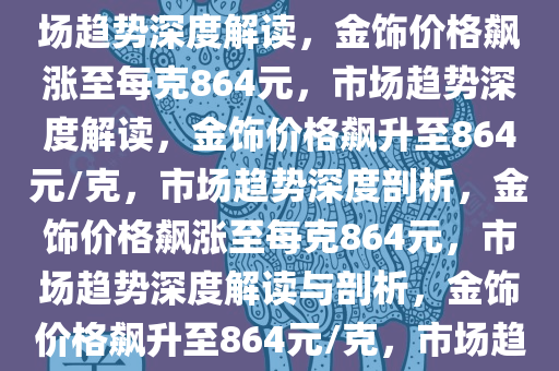 金饰价格飙涨至864元每克，市场趋势深度解读，金饰价格飙涨至每克864元，市场趋势深度解读，金饰价格飙升至864元/克，市场趋势深度剖析，金饰价格飙涨至每克864元，市场趋势深度解读与剖析，金饰价格飙升至864元/克，市场趋势深度解析