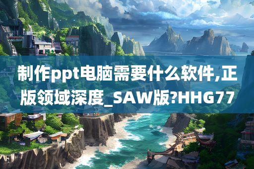 制作ppt电脑需要什么软件,正版领域深度_SAW版?HHG77