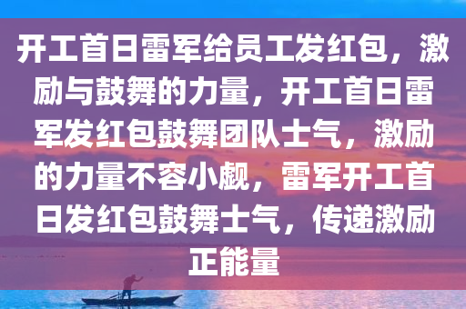 开工首日雷军给员工发红包，激励与鼓舞的力量，开工首日雷军发红包鼓舞团队士气，激励的力量不容小觑，雷军开工首日发红包鼓舞士气，传递激励正能量