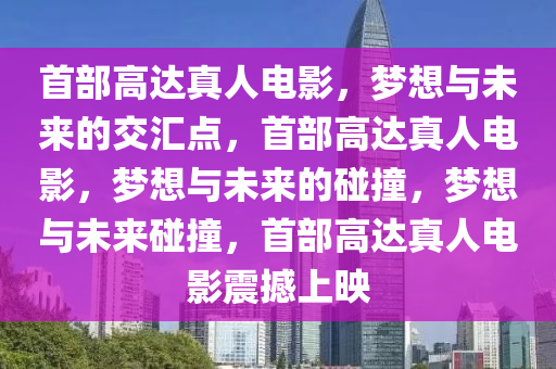 首部高达真人电影，梦想与未来的交汇点，首部高达真人电影，梦想与未来的碰撞，梦想与未来碰撞，首部高达真人电影震撼上映