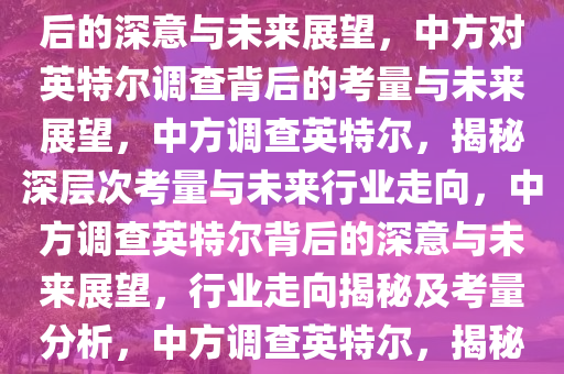 中方考虑对英特尔展开调查，背后的深意与未来展望，中方对英特尔调查背后的考量与未来展望，中方调查英特尔，揭秘深层次考量与未来行业走向，中方调查英特尔背后的深意与未来展望，行业走向揭秘及考量分析，中方调查英特尔，揭秘调查深意与行业未来走向