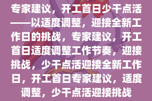 专家建议，开工首日少干点活——以适度调整，迎接全新工作日的挑战，专家建议，开工首日适度调整工作节奏，迎接挑战，少干点活迎接全新工作日，开工首日专家建议，适度调整，少干点活迎接挑战