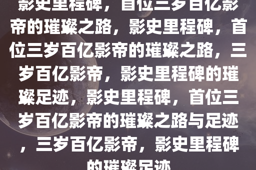 影史里程碑，首位三岁百亿影帝的璀璨之路，影史里程碑，首位三岁百亿影帝的璀璨之路，三岁百亿影帝，影史里程碑的璀璨足迹