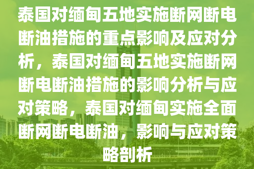 泰国对缅甸五地实施断网断电断油措施的重点影响及应对分析，泰国对缅甸五地实施断网断电断油措施的影响分析与应对策略，泰国对缅甸实施全面断网断电断油，影响与应对策略剖析