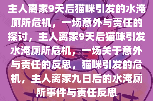 主人离家9天后猫咪引发的水淹厕所危机，一场意外与责任的探讨，主人离家9天后猫咪引发水淹厕所危机，一场关于意外与责任的反思，猫咪引发的危机，主人离家九日后的水淹厕所事件与责任反思