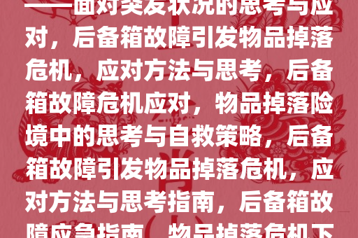 后备箱不能开一开东西全掉了——面对突发状况的思考与应对，后备箱故障引发物品掉落危机，应对方法与思考，后备箱故障危机应对，物品掉落险境中的思考与自救策略，后备箱故障引发物品掉落危机，应对方法与思考指南，后备箱故障应急指南，物品掉落危机下的自救与应对策略