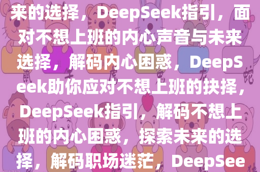 当我问DeepSeek不想上班怎么办——探索内心的声音与未来的选择，DeepSeek指引，面对不想上班的内心声音与未来选择，解码内心困惑，DeepSeek助你应对不想上班的抉择，DeepSeek指引，解码不想上班的内心困惑，探索未来的选择，解码职场迷茫，DeepSeek指引探索不想上班的内心困惑与未来选择