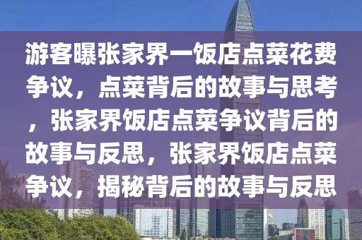 游客曝张家界一饭店点菜花费争议，点菜背后的故事与思考，张家界饭店点菜争议背后的故事与反思，张家界饭店点菜争议，揭秘背后的故事与反思