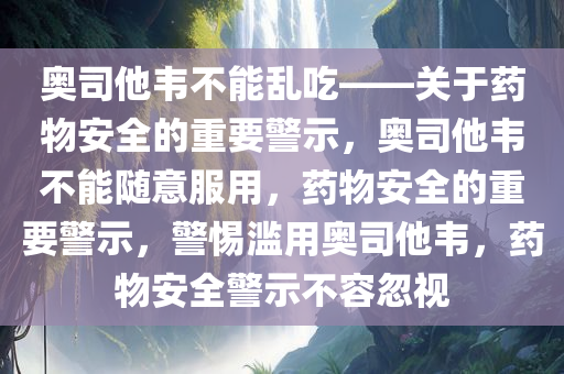 奥司他韦不能乱吃——关于药物安全的重要警示，奥司他韦不能随意服用，药物安全的重要警示，警惕滥用奥司他韦，药物安全警示不容忽视