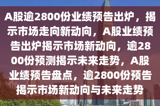 A股逾2800份业绩预告出炉，揭示市场走向新动向，A股业绩预告出炉揭示市场新动向，逾2800份预测揭示未来走势，A股业绩预告盘点，逾2800份预告揭示市场新动向与未来走势