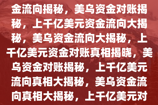 美乌开始对账，上千亿美元资金流向揭秘，美乌资金对账揭秘，上千亿美元资金流向大揭秘，美乌资金流向大揭秘，上千亿美元资金对账真相揭晓，美乌资金对账揭秘，上千亿美元流向真相大揭秘，美乌资金流向真相大揭秘，上千亿美元对账内幕曝光