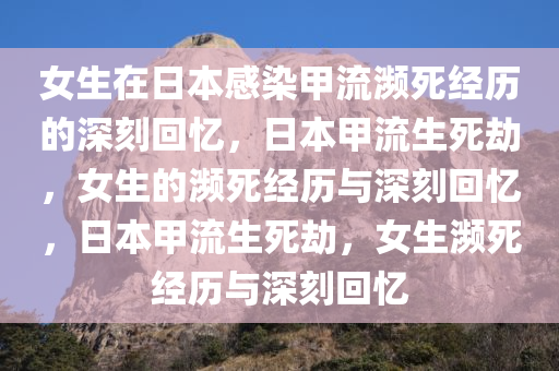 女生在日本感染甲流濒死经历的深刻回忆，日本甲流生死劫，女生的濒死经历与深刻回忆，日本甲流生死劫，女生濒死经历与深刻回忆