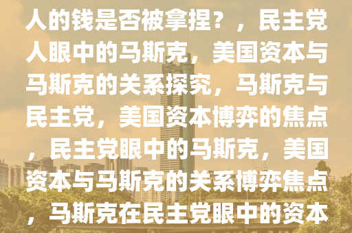 民主党人眼中的马斯克，美国人的钱是否被拿捏？，民主党人眼中的马斯克，美国资本与马斯克的关系探究，马斯克与民主党，美国资本博弈的焦点，民主党眼中的马斯克，美国资本与马斯克的关系博弈焦点，马斯克在民主党眼中的资本博弈焦点