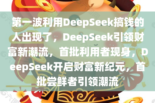 第一波利用DeepSeek搞钱的人出现了，DeepSeek引领财富新潮流，首批利用者现身，DeepSeek开启财富新纪元，首批尝鲜者引领潮流