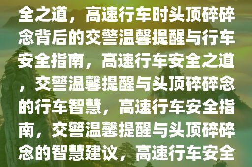 高速上开车时头顶传来的碎碎念，交警的温馨提醒与行车安全之道，高速行车时头顶碎碎念背后的交警温馨提醒与行车安全指南，高速行车安全之道，交警温馨提醒与头顶碎碎念的行车智慧，高速行车安全指南，交警温馨提醒与头顶碎碎念的智慧建议，高速行车安全智慧，交警温馨提醒与头顶碎碎念的启示