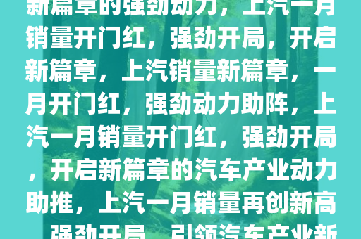 上汽一月销量开门红——开启新篇章的强劲动力，上汽一月销量开门红，强劲开局，开启新篇章，上汽销量新篇章，一月开门红，强劲动力助阵，上汽一月销量开门红，强劲开局，开启新篇章的汽车产业动力助推，上汽一月销量再创新高，强劲开局，引领汽车产业新篇章