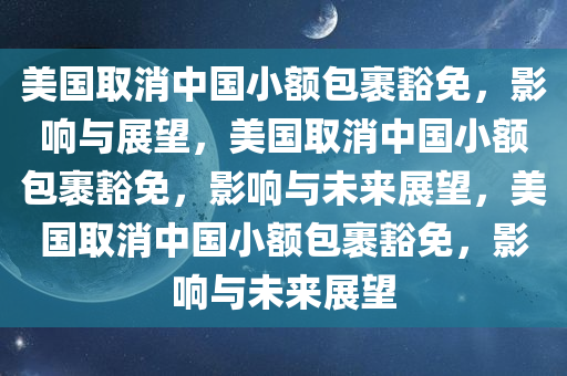 美国取消中国小额包裹豁免，影响与展望，美国取消中国小额包裹豁免，影响与未来展望，美国取消中国小额包裹豁免，影响与未来展望