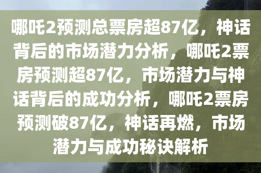 哪吒2预测总票房超87亿，神话背后的市场潜力分析，哪吒2票房预测超87亿，市场潜力与神话背后的成功分析，哪吒2票房预测破87亿，神话再燃，市场潜力与成功秘诀解析