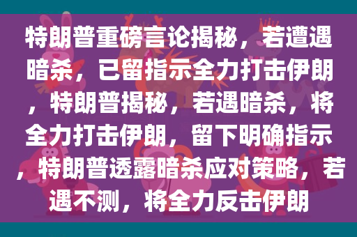 特朗普重磅言论揭秘，若遭遇暗杀，已留指示全力打击伊朗，特朗普揭秘，若遇暗杀，将全力打击伊朗，留下明确指示，特朗普透露暗杀应对策略，若遇不测，将全力反击伊朗