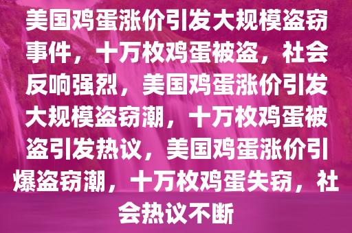 美国鸡蛋涨价引发大规模盗窃事件，十万枚鸡蛋被盗，社会反响强烈，美国鸡蛋涨价引发大规模盗窃潮，十万枚鸡蛋被盗引发热议，美国鸡蛋涨价引爆盗窃潮，十万枚鸡蛋失窃，社会热议不断