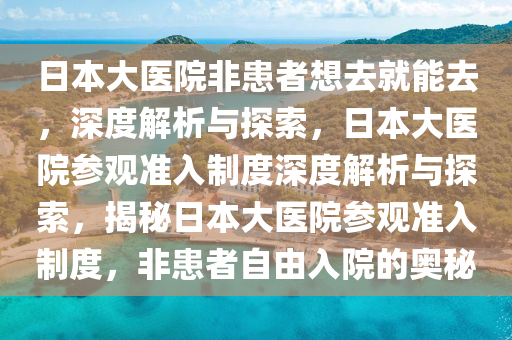 日本大医院非患者想去就能去，深度解析与探索，日本大医院参观准入制度深度解析与探索，揭秘日本大医院参观准入制度，非患者自由入院的奥秘