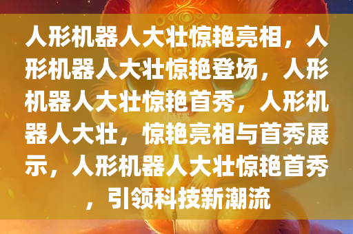 人形机器人大壮惊艳亮相，人形机器人大壮惊艳登场，人形机器人大壮惊艳首秀