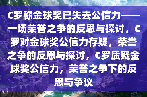 C罗称金球奖已失去公信力——一场荣誉之争的反思与探讨，C罗对金球奖公信力存疑，荣誉之争的反思与探讨，C罗质疑金球奖公信力，荣誉之争下的反思与争议