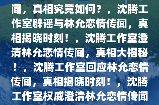 沈腾工作室辟谣与林允恋情传闻，真相究竟如何？，沈腾工作室辟谣与林允恋情传闻，真相揭晓时刻！，沈腾工作室澄清林允恋情传闻，真相大揭秘！，沈腾工作室回应林允恋情传闻，真相揭晓时刻！，沈腾工作室权威澄清林允恋情传闻，真相全解析！