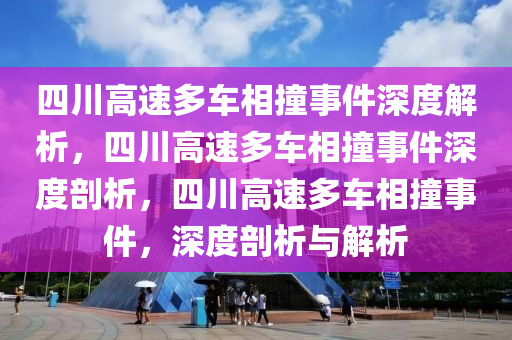 四川高速多车相撞事件深度解析，四川高速多车相撞事件深度剖析，四川高速多车相撞事件，深度剖析与解析