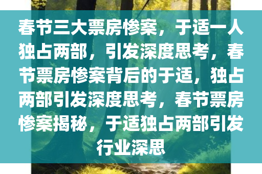 春节三大票房惨案，于适一人独占两部，引发深度思考，春节票房惨案背后的于适，独占两部引发深度思考，春节票房惨案揭秘，于适独占两部引发行业深思