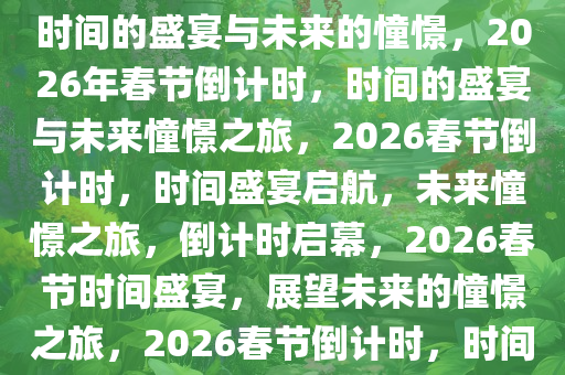 距离2026年春节倒计时，一场时间的盛宴与未来的憧憬，2026年春节倒计时，时间的盛宴与未来憧憬之旅，2026春节倒计时，时间盛宴启航，未来憧憬之旅，倒计时启幕，2026春节时间盛宴，展望未来的憧憬之旅，2026春节倒计时，时间盛宴启航，未来憧憬之旅